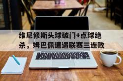 维尼修斯头球破门+点球绝杀，姆巴佩遭遇联赛三连败的简单介绍