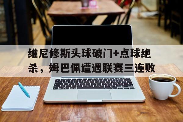 维尼修斯头球破门+点球绝杀，姆巴佩遭遇联赛三连败的简单介绍